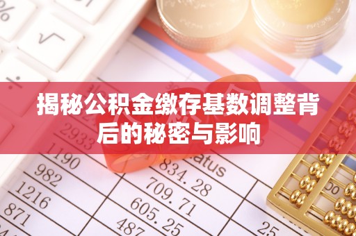 黄岛揭秘公积金缴存基数调整背后的秘密与影响