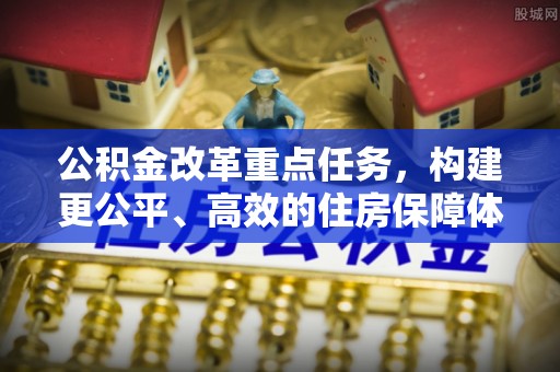 黄岛公积金改革重点任务，构建更公平、高效的住房保障体系