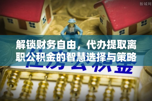 黄岛解锁财务自由，代办提取离职公积金的智慧选择与策略