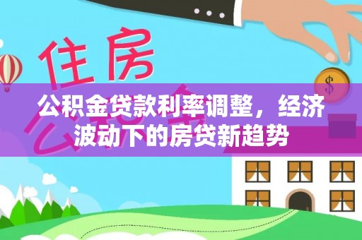 黄岛公积金贷款利率调整，经济波动下的房贷新趋势