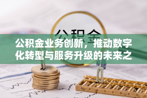 黄岛公积金业务创新，推动数字化转型与服务升级的未来之路