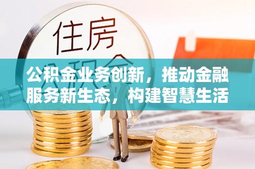 黄岛公积金业务创新，推动金融服务新生态，构建智慧生活新未来