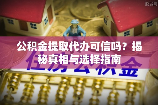黄岛公积金提取代办可信吗？揭秘真相与选择指南