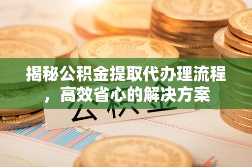 黄岛揭秘公积金提取代办理流程，高效省心的解决方案