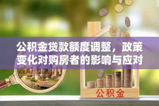 黄岛公积金贷款额度调整，政策变化对购房者的影响与应对策略