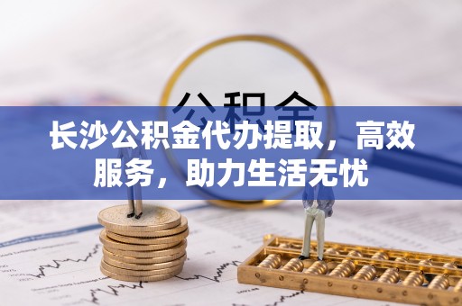 黄岛长沙公积金代办提取，高效服务，助力生活无忧