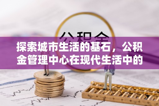 黄岛探索城市生活的基石，公积金管理中心在现代生活中的重要角色