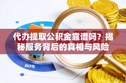 黄岛代办提取公积金靠谱吗？揭秘服务背后的真相与风险