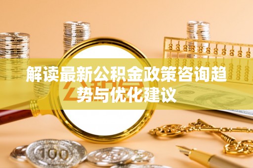 黄岛解读最新公积金政策咨询趋势与优化建议