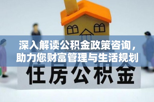 黄岛深入解读公积金政策咨询，助力您财富管理与生活规划