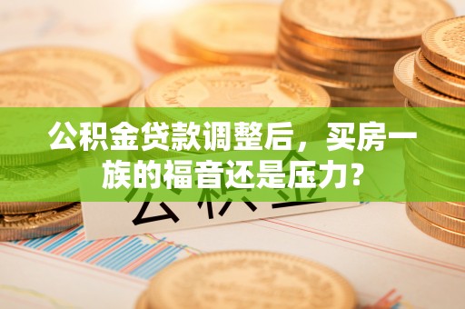 黄岛公积金贷款调整后，买房一族的福音还是压力？
