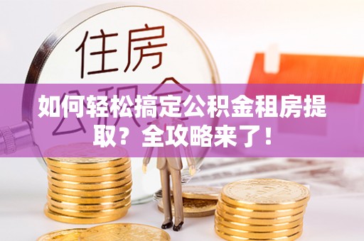 黄岛如何轻松搞定公积金租房提取？全攻略来了！