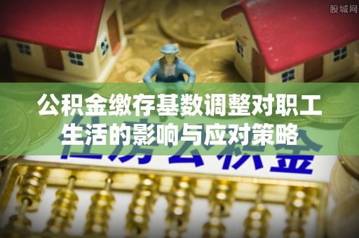 黄岛公积金缴存基数调整对职工生活的影响与应对策略