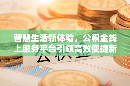 黄岛智慧生活新体验，公积金线上服务平台引领高效便捷新潮流