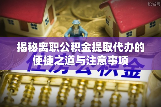 黄岛揭秘离职公积金提取代办的便捷之道与注意事项