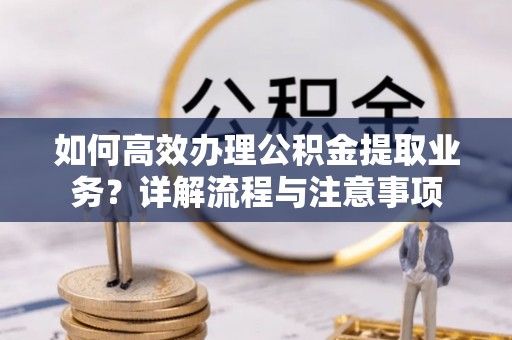黄岛如何高效办理公积金提取业务？详解流程与注意事项