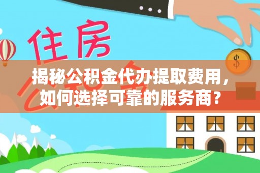 黄岛揭秘公积金代办提取费用，如何选择可靠的服务商？