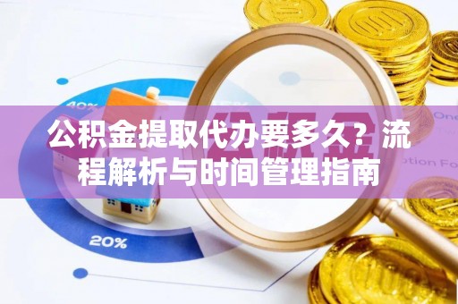 黄岛公积金提取代办要多久？流程解析与时间管理指南