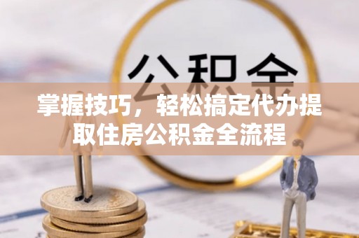 黄岛掌握技巧，轻松搞定代办提取住房公积金全流程
