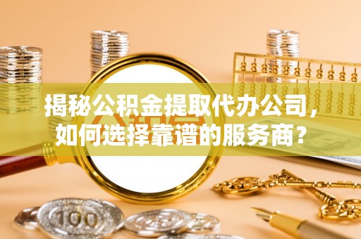黄岛揭秘公积金提取代办公司，如何选择靠谱的服务商？
