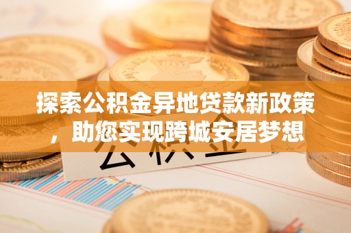 黄岛探索公积金异地贷款新政策，助您实现跨城安居梦想