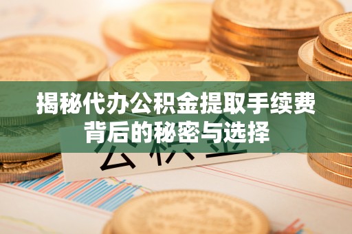 黄岛揭秘代办公积金提取手续费背后的秘密与选择