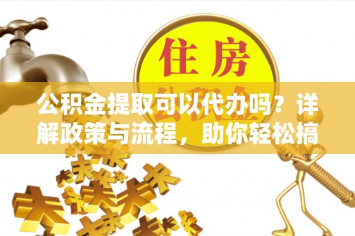 黄岛公积金提取可以代办吗？详解政策与流程，助你轻松搞定！