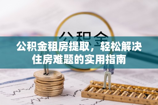 黄岛公积金租房提取，轻松解决住房难题的实用指南