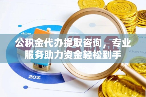 黄岛公积金代办提取咨询，专业服务助力资金轻松到手
