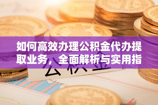 黄岛如何高效办理公积金代办提取业务，全面解析与实用指南