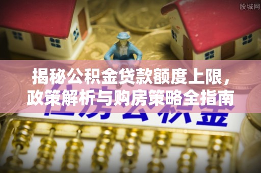 黄岛揭秘公积金贷款额度上限，政策解析与购房策略全指南