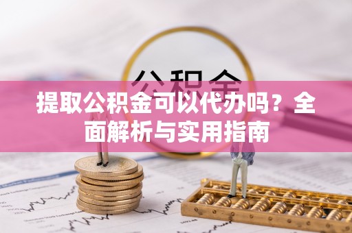 黄岛提取公积金可以代办吗？全面解析与实用指南