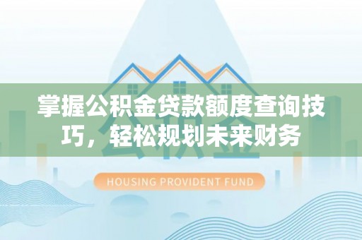 黄岛掌握公积金贷款额度查询技巧，轻松规划未来财务
