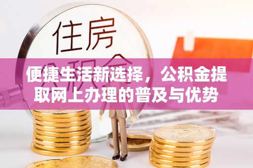 黄岛便捷生活新选择，公积金提取网上办理的普及与优势