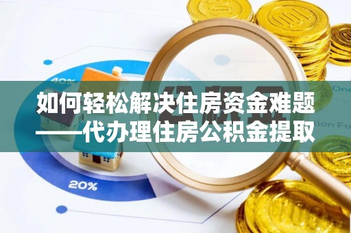 黄岛如何轻松解决住房资金难题——代办理住房公积金提取服务详解