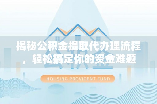 黄岛揭秘公积金提取代办理流程，轻松搞定你的资金难题