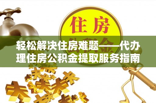 黄岛轻松解决住房难题——代办理住房公积金提取服务指南