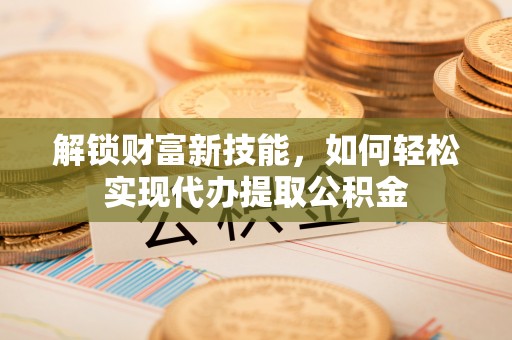 黄岛解锁财富新技能，如何轻松实现代办提取公积金