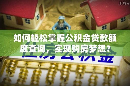 黄岛如何轻松掌握公积金贷款额度查询，实现购房梦想？