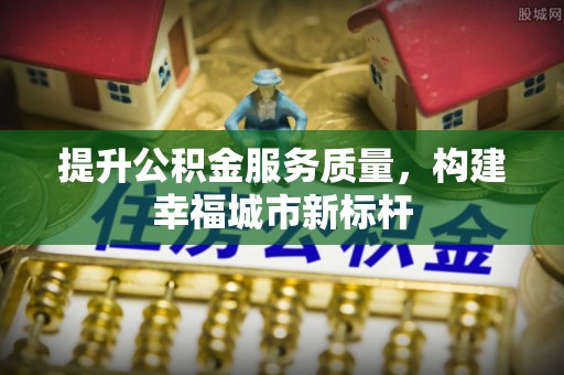 黄岛提升公积金服务质量，构建幸福城市新标杆