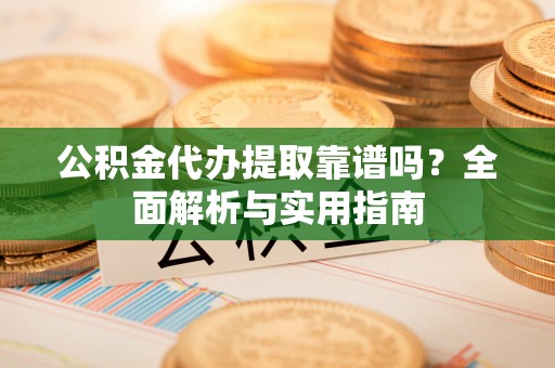 黄岛公积金代办提取靠谱吗？全面解析与实用指南