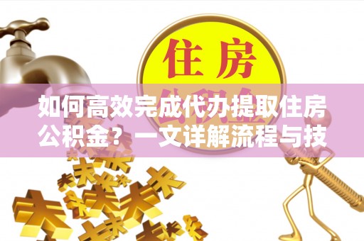 黄岛如何高效完成代办提取住房公积金？一文详解流程与技巧