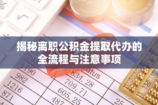 黄岛揭秘离职公积金提取代办的全流程与注意事项