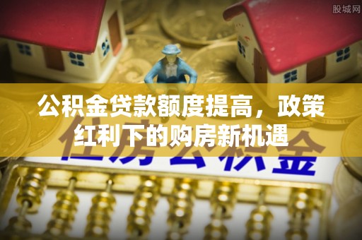 黄岛公积金贷款额度提高，政策红利下的购房新机遇