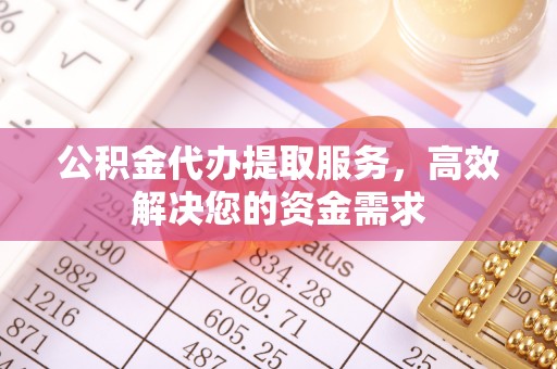 黄岛公积金代办提取服务，高效解决您的资金需求
