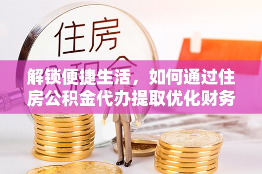 黄岛解锁便捷生活，如何通过住房公积金代办提取优化财务规划