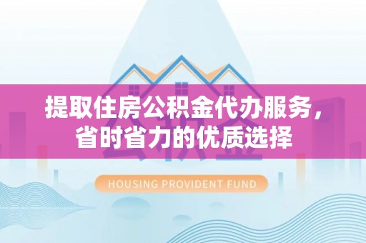 黄岛提取住房公积金代办服务，省时省力的优质选择