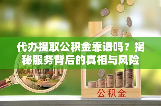 黄岛代办提取公积金靠谱吗？揭秘服务背后的真相与风险