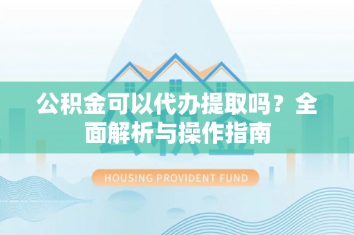 黄岛公积金可以代办提取吗？全面解析与操作指南