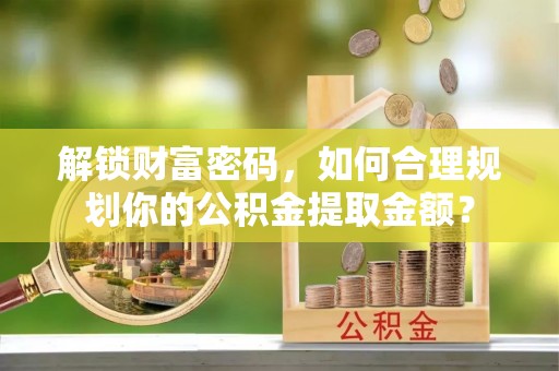 黄岛解锁财富密码，如何合理规划你的公积金提取金额？
